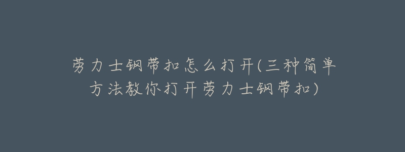 劳力士钢带扣怎么打开(三种简单方法教你打开劳力士钢带扣)