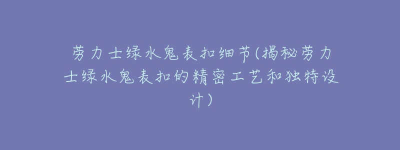 劳力士绿水鬼表扣细节(揭秘劳力士绿水鬼表扣的精密工艺和独特设计)