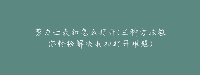 劳力士表扣怎么打开(三种方法教你轻松解决表扣打开难题)