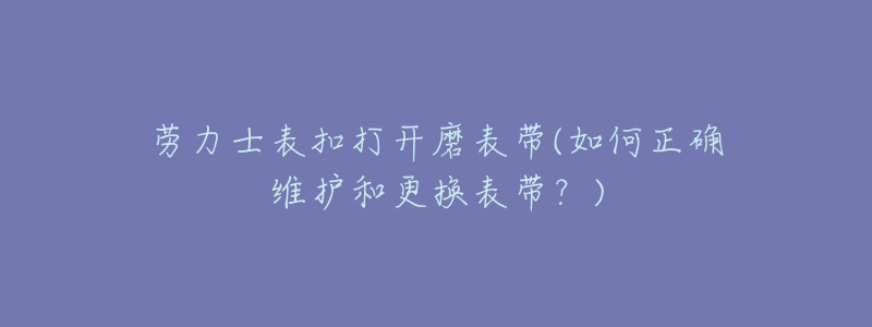 劳力士表扣打开磨表带(如何正确维护和更换表带？)