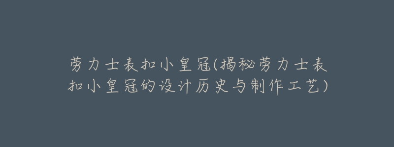 劳力士表扣小皇冠(揭秘劳力士表扣小皇冠的设计历史与制作工艺)