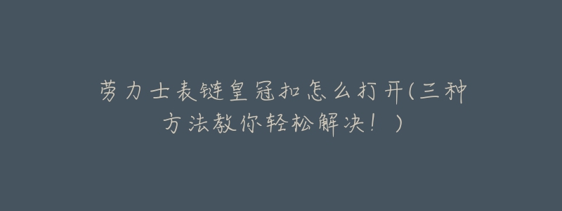 劳力士表链皇冠扣怎么打开(三种方法教你轻松解决！)