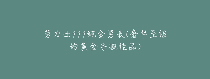 劳力士999纯金男表(奢华至极的黄金手腕佳品)