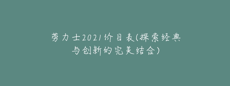 劳力士2021价目表(探索经典与创新的完美结合)