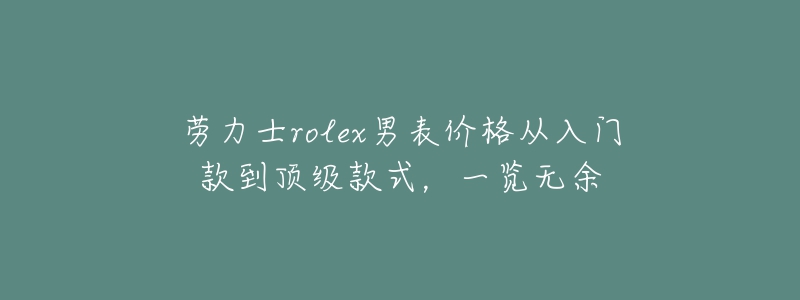 劳力士rolex男表价格从入门款到顶级款式，一览无余