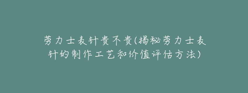 劳力士表针贵不贵(揭秘劳力士表针的制作工艺和价值评估方法)