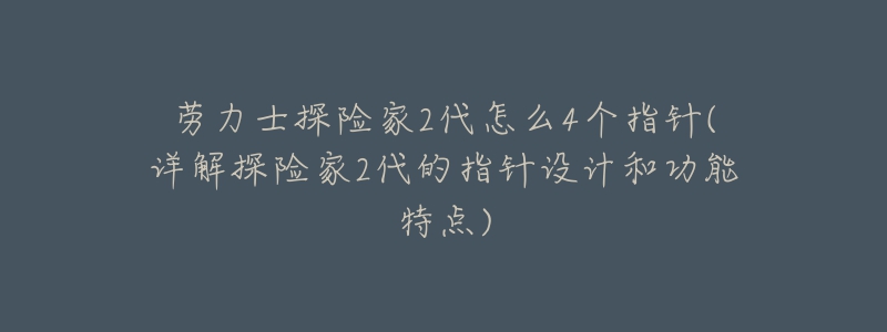 劳力士探险家2代怎么4个指针(详解探险家2代的指针设计和功能特点)