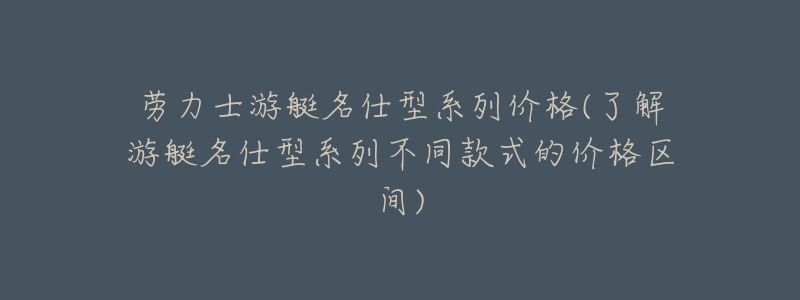 劳力士游艇名仕型系列价格(了解游艇名仕型系列不同款式的价格区间)