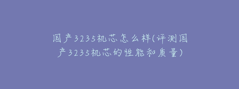 国产3235机芯怎么样(评测国产3235机芯的性能和质量)