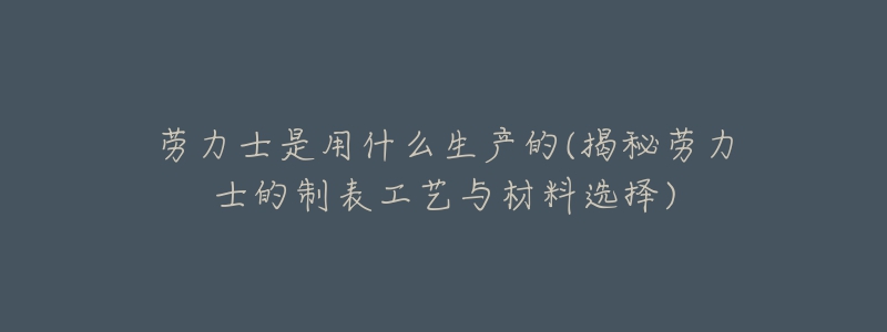 劳力士是用什么生产的(揭秘劳力士的制表工艺与材料选择)