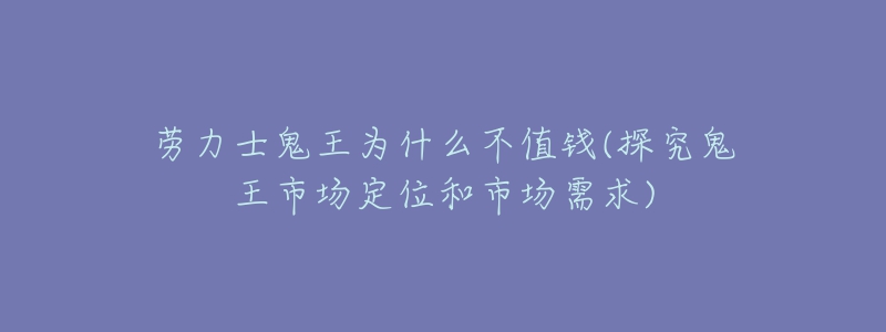 劳力士鬼王为什么不值钱(探究鬼王市场定位和市场需求)