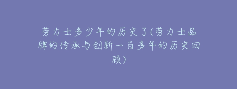 劳力士多少年的历史了(劳力士品牌的传承与创新一百多年的历史回顾)