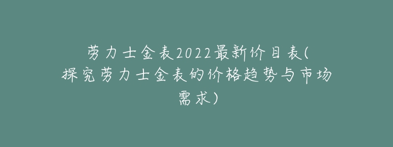 劳力士金表2022最新价目表(探究劳力士金表的价格趋势与市场需求)