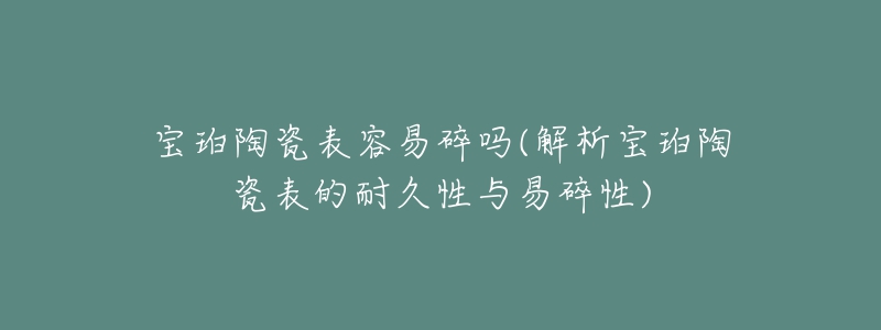 宝珀陶瓷表容易碎吗(解析宝珀陶瓷表的耐久性与易碎性)