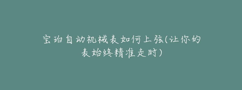 宝珀自动机械表如何上弦(让你的表始终精准走时)