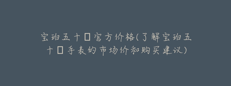 宝珀五十㖊官方价格(了解宝珀五十㖊手表的市场价和购买建议)