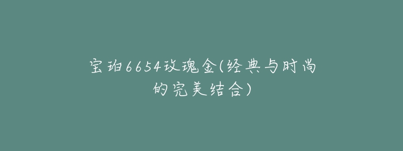 宝珀6654玫瑰金(经典与时尚的完美结合)