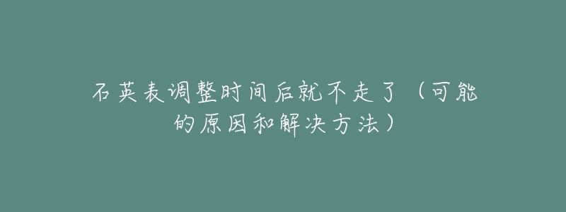 石英表调整时间后就不走了（可能的原因和解决方法）