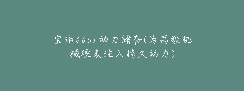 宝珀6651动力储存(为高级机械腕表注入持久动力)