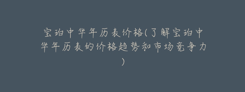 宝珀中华年历表价格(了解宝珀中华年历表的价格趋势和市场竞争力)