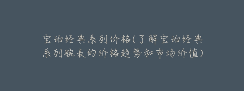 宝珀经典系列价格(了解宝珀经典系列腕表的价格趋势和市场价值)