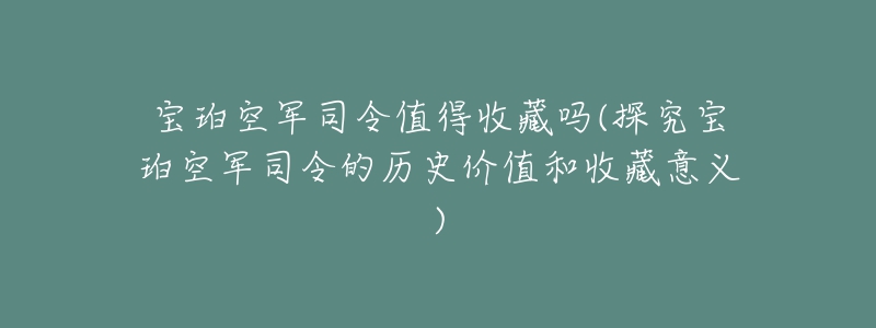 宝珀空军司令值得收藏吗(探究宝珀空军司令的历史价值和收藏意义)