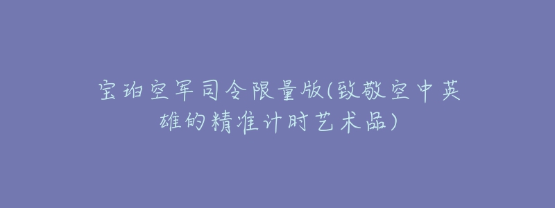 宝珀空军司令限量版(致敬空中英雄的精准计时艺术品)