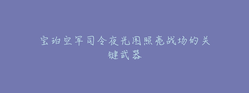 宝珀空军司令夜光图照亮战场的关键武器