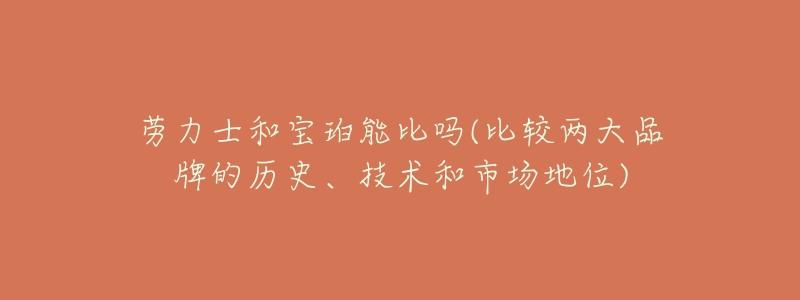 劳力士和宝珀能比吗(比较两大品牌的历史、技术和市场地位)