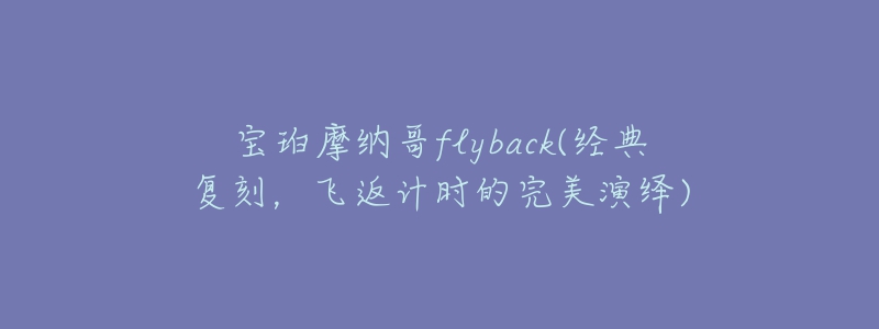 宝珀摩纳哥flyback(经典复刻，飞返计时的完美演绎)