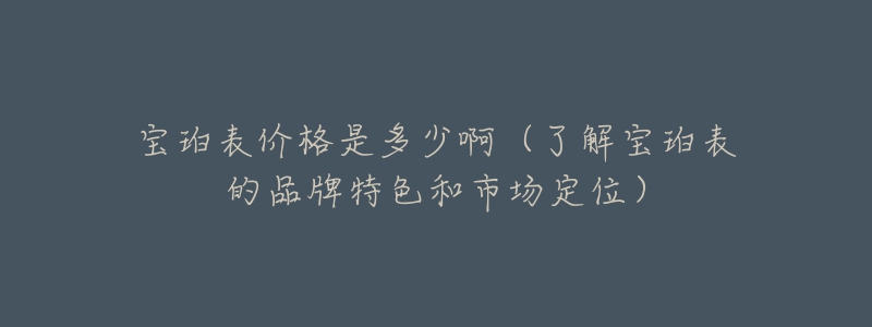 宝珀表价格是多少啊（了解宝珀表的品牌特色和市场定位）