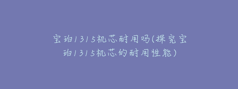 宝珀1315机芯耐用吗(探究宝珀1315机芯的耐用性能)