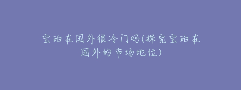 宝珀在国外很冷门吗(探究宝珀在国外的市场地位)