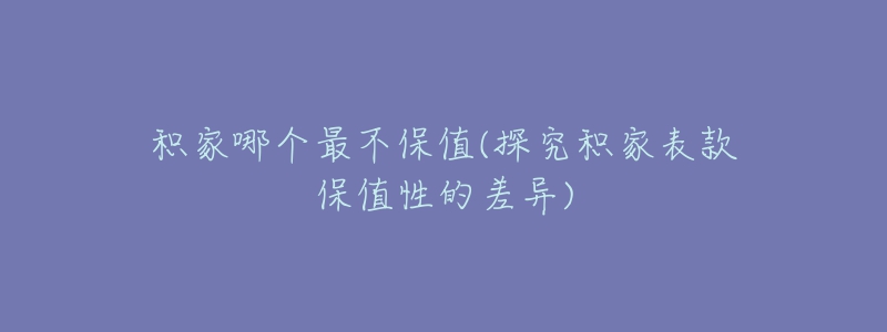 积家哪个最不保值(探究积家表款保值性的差异)