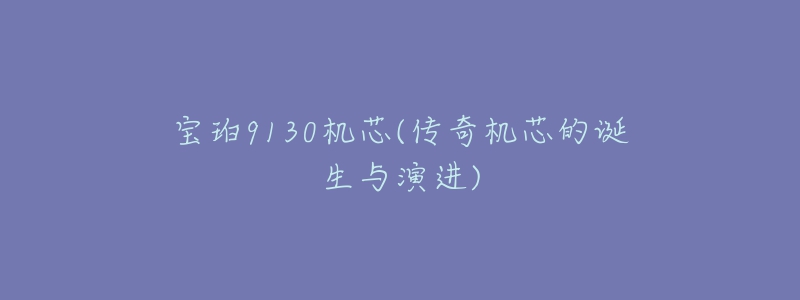 宝珀9130机芯(传奇机芯的诞生与演进)