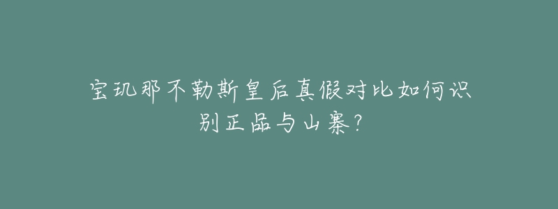 宝玑那不勒斯皇后真假对比如何识别正品与山寨？