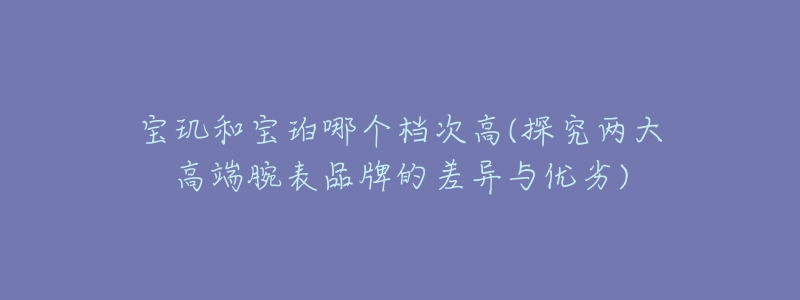 宝玑和宝珀哪个档次高(探究两大高端腕表品牌的差异与优劣)