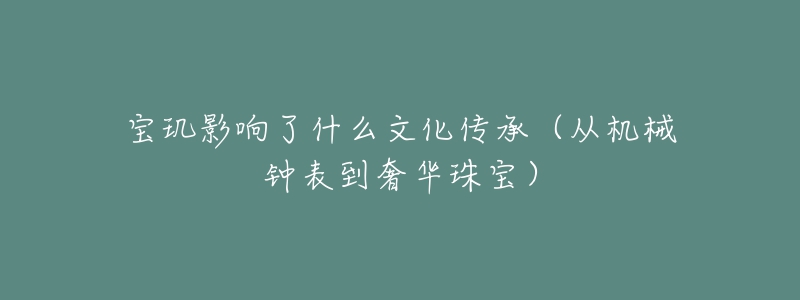 宝玑影响了什么文化传承（从机械钟表到奢华珠宝）