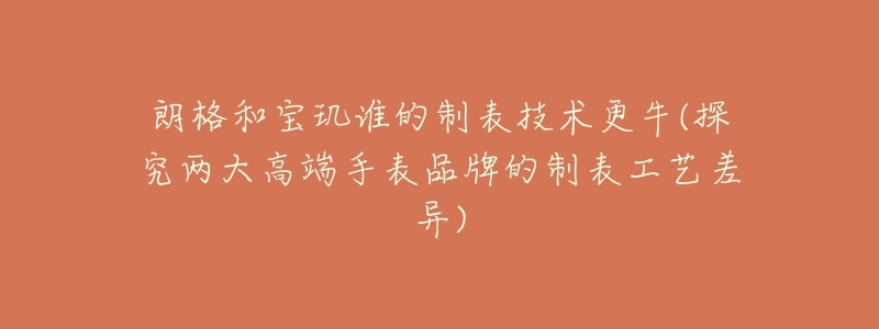 朗格和宝玑谁的制表技术更牛(探究两大高端手表品牌的制表工艺差异)