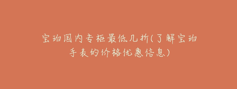 宝珀国内专柜最低几折(了解宝珀手表的价格优惠信息)