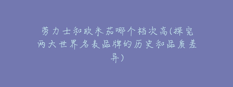 劳力士和欧米茄哪个档次高(探究两大世界名表品牌的历史和品质差异)