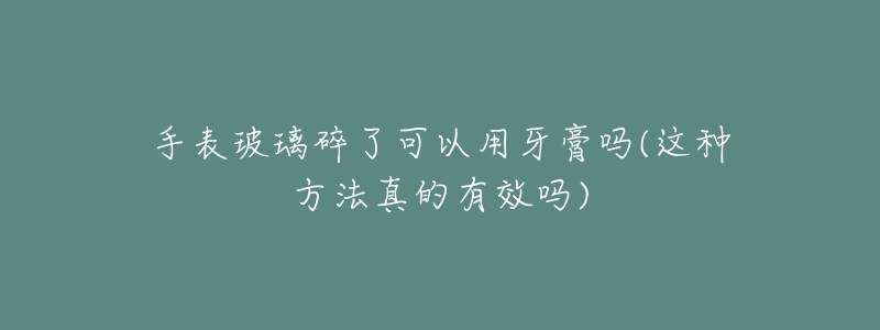 手表玻璃碎了可以用牙膏吗(这种方法真的有效吗)