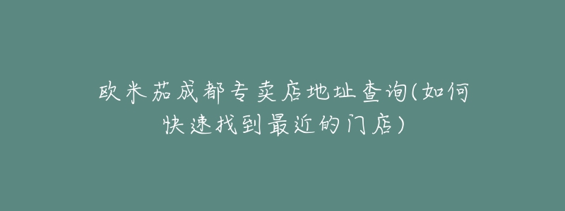 欧米茄成都专卖店地址查询(如何快速找到最近的门店)