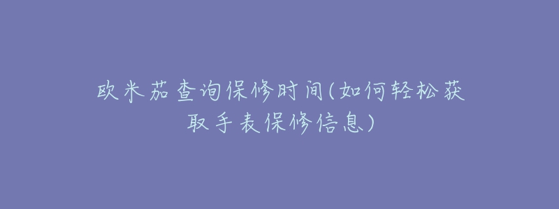 欧米茄查询保修时间(如何轻松获取手表保修信息)