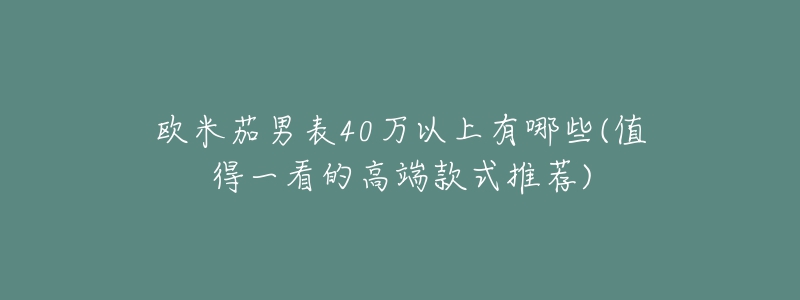 欧米茄男表40万以上有哪些(值得一看的高端款式推荐)