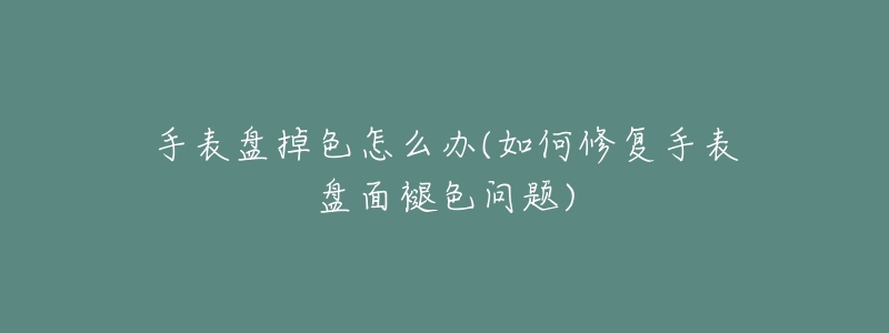 手表盘掉色怎么办(如何修复手表盘面褪色问题)