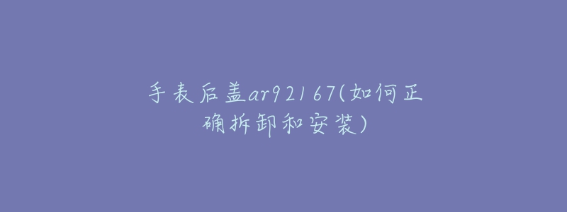 手表后盖ar92167(如何正确拆卸和安装)