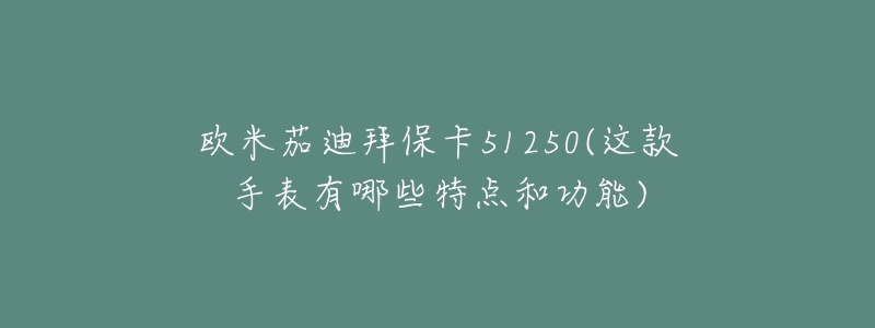 欧米茄迪拜保卡51250(这款手表有哪些特点和功能)