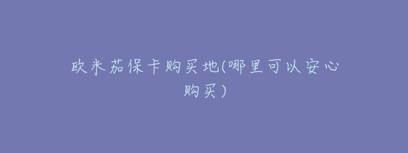 欧米茄保卡购买地(哪里可以安心购买)