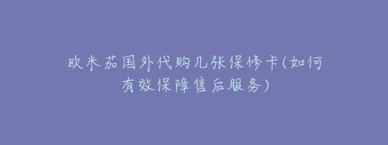 欧米茄国外代购几张保修卡(如何有效保障售后服务)